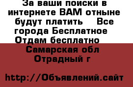 За ваши поиски в интернете ВАМ отныне будут платить! - Все города Бесплатное » Отдам бесплатно   . Самарская обл.,Отрадный г.